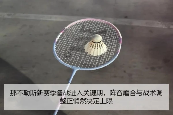 那不勒斯新赛季备战进入关键期，阵容磨合与战术调整正悄然决定上限 - k1sports